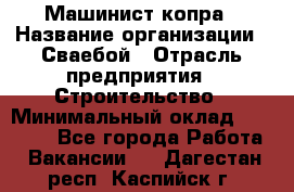 Машинист копра › Название организации ­ Сваебой › Отрасль предприятия ­ Строительство › Минимальный оклад ­ 30 000 - Все города Работа » Вакансии   . Дагестан респ.,Каспийск г.